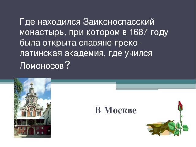 Где находился Заиконоспасский монастырь, при котором в 1687 году была открыта славяно-греко-латинская академия, где учился Ломоносов? В Москве