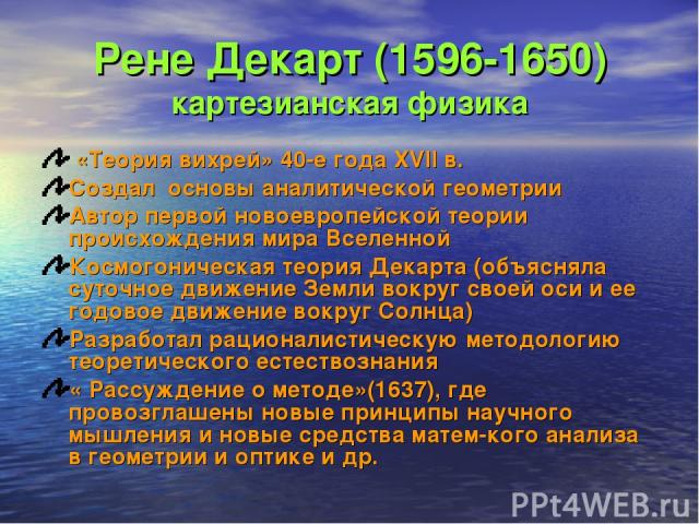 Рене Декарт (1596-1650) картезианская физика «Теория вихрей» 40-е года XVII в. Создал основы аналитической геометрии Автор первой новоевропейской теории происхождения мира Вселенной Космогоническая теория Декарта (объясняла суточное движение Земли в…