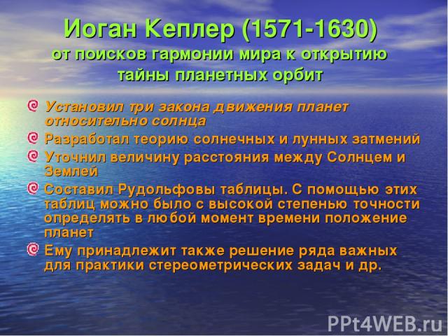 Иоган Кеплер (1571-1630) от поисков гармонии мира к открытию тайны планетных орбит Установил три закона движения планет относительно солнца Разработал теорию солнечных и лунных затмений Уточнил величину расстояния между Солнцем и Землей Составил Руд…