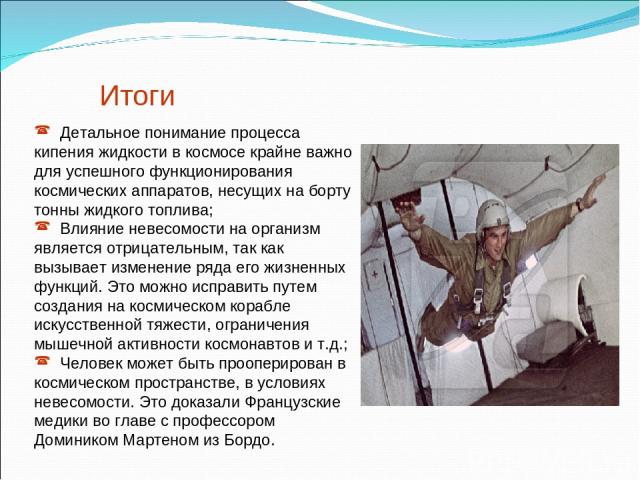 Итоги Детальное понимание процесса кипения жидкости в космосе крайне важно для успешного функционирования космических аппаратов, несущих на борту тонны жидкого топлива; Влияние невесомости на организм является отрицательным, так как вызывает изменен…