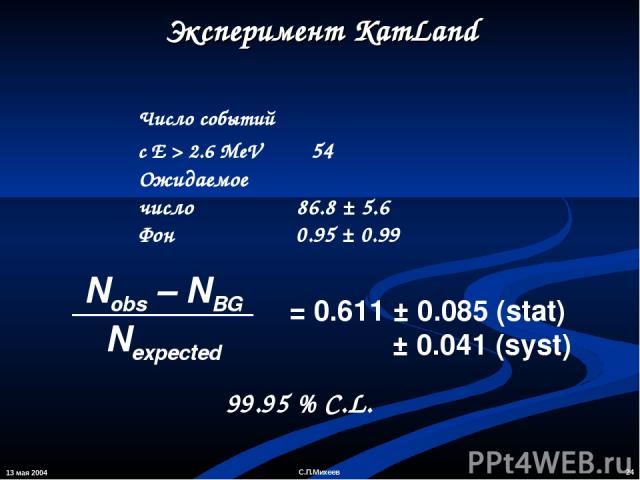 13 мая 2004 * С.П.Михеев Эксперимент KamLand Число событий с E > 2.6 MeV 54 Ожидаемое число 86.8 ± 5.6 Фон 0.95 ± 0.99 99.95 % C.L. С.П.Михеев