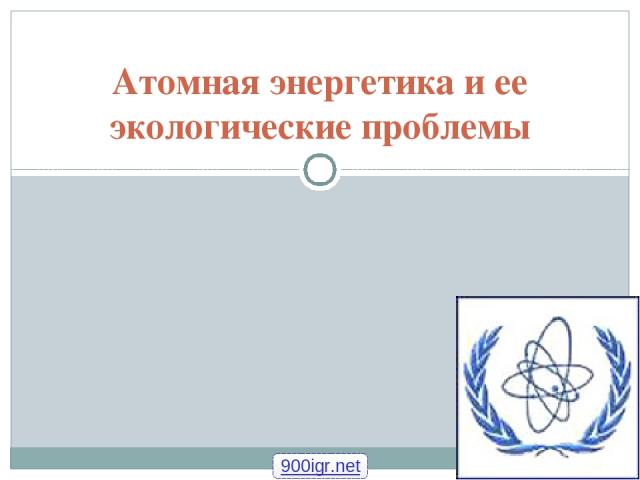 Атомная энергетика и ее экологические проблемы 900igr.net