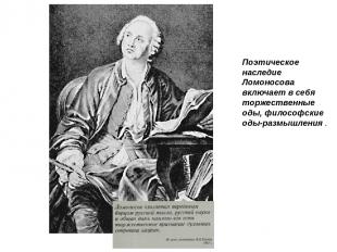Поэтическое наследие Ломоносова включает в себя торжественные оды, философские о
