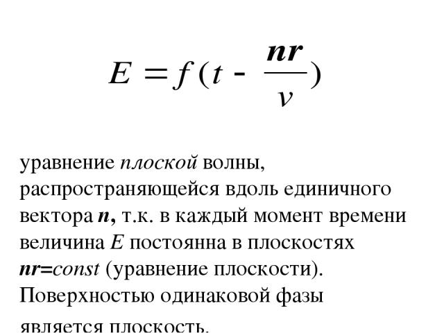 уравнение плоской волны, распространяющейся вдоль единичного вектора n, т.к. в каждый момент времени величина Е постоянна в плоскостях nr=const (уравнение плоскости). Поверхностью одинаковой фазы является плоскость.