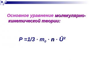 Основное уравнение молекулярно- кинетической теории: P =1/3 · m0 · n · Ū²