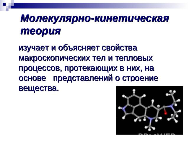 Молекулярно-кинетическая теория изучает и объясняет свойства макроскопических тел и тепловых процессов, протекающих в них, на основе представлений о строение вещества.