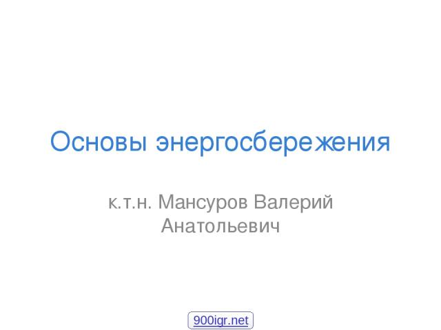 Основы энергосбережения к.т.н. Мансуров Валерий Анатольевич 900igr.net