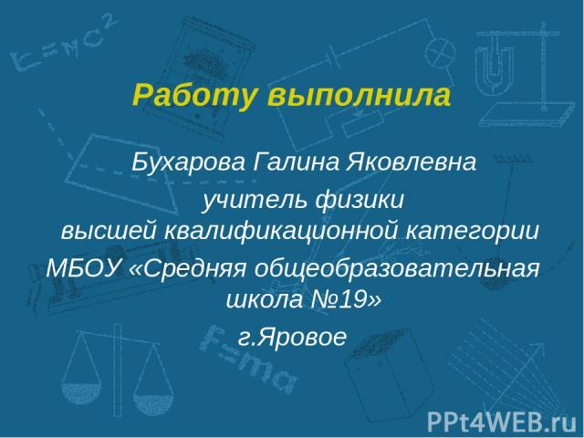 Работу выполнила Бухарова Галина Яковлевна учитель физики высшей квалификационной категории МБОУ «Средняя общеобразовательная школа №19» г.Яровое