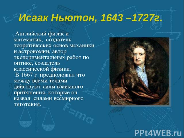 Исаак Ньютон, 1643 –1727г. Английский физик и математик, создатель теоретических основ механики и астрономии, автор экспериментальных работ по оптике, создатель классической физики. В 1667 г предположил что между всеми телами действуют силы взаимног…