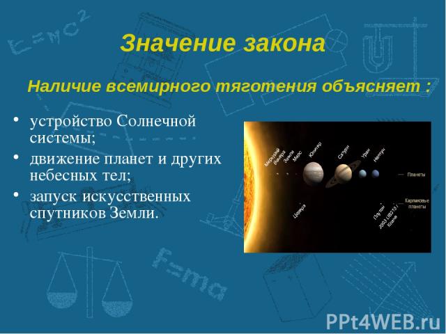 Значение закона устройство Солнечной системы; движение планет и других небесных тел; запуск искусственных спутников Земли. Наличие всемирного тяготения объясняет :