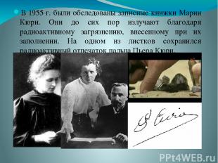 В 1955 г. были обследованы записные книжки Марии Кюри. Они до сих пор излучают б