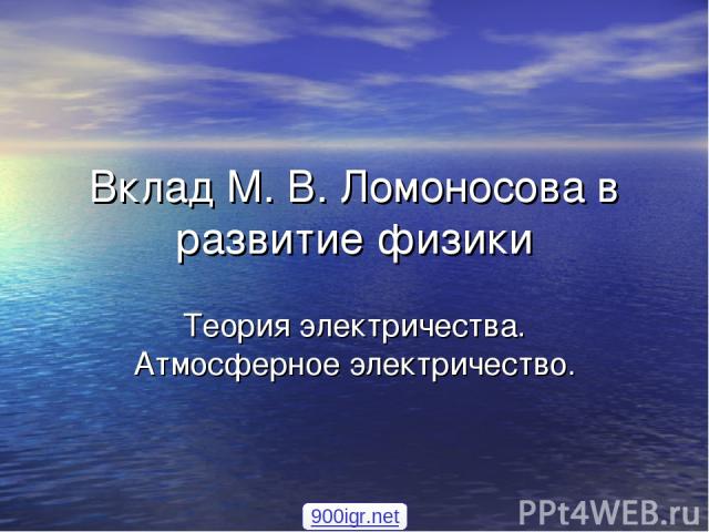 Вклад М. В. Ломоносова в развитие физики Теория электричества. Атмосферное электричество. 900igr.net