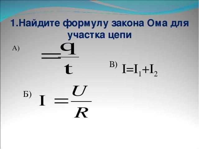 1.Найдите формулу закона Ома для участка цепи А) Б) В) I=I1+I2
