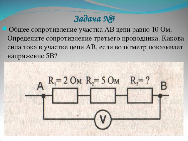 Задача №3 Общее сопротивление участка АВ цепи равно 10 Ом. Определите сопротивление третьего проводника. Какова сила тока в участке цепи АВ, если вольтметр показывает напряжение 5В?