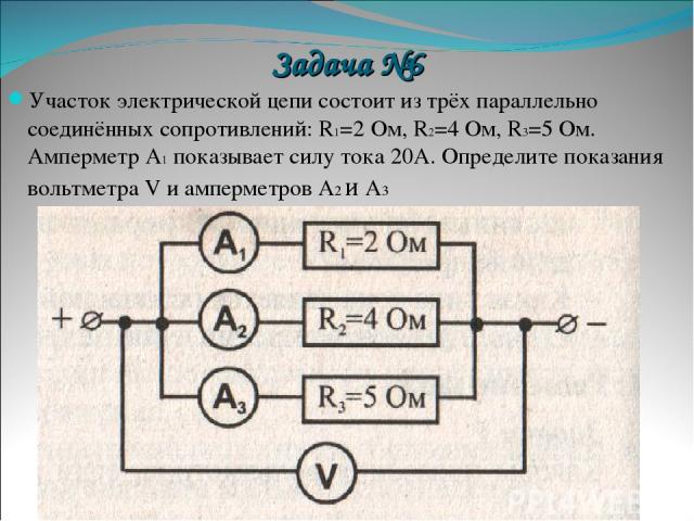 Задача №6 Участок электрической цепи состоит из трёх параллельно соединённых сопротивлений: R1=2 Ом, R2=4 Ом, R3=5 Ом. Амперметр А1 показывает силу тока 20А. Определите показания вольтметра V и амперметров А2 и А3