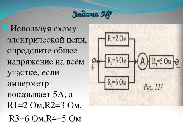 Задача №7 Используя схему электрической цепи, определите общее напряжение на всём участке, если амперметр показывает 5А, а R1=2 Ом,R2=3 Ом, R3=6 Ом,R4=5 Ом