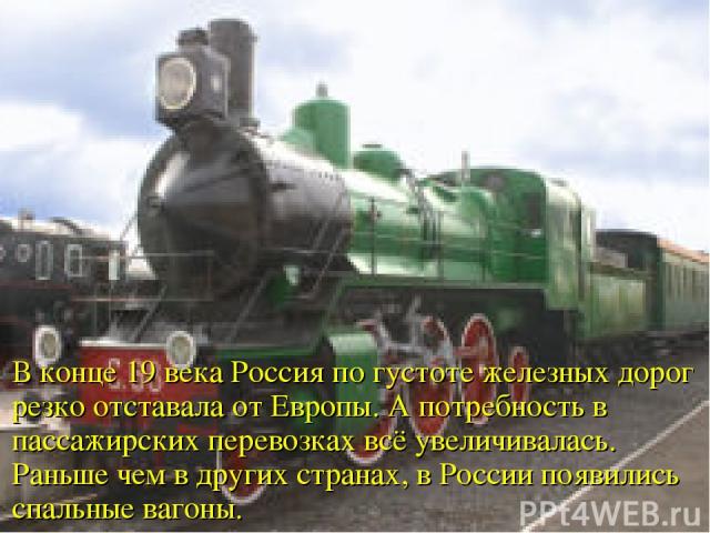 В конце 19 века Россия по густоте железных дорог резко отставала от Европы. А потребность в пассажирских перевозках всё увеличивалась. Раньше чем в других странах, в России появились спальные вагоны.
