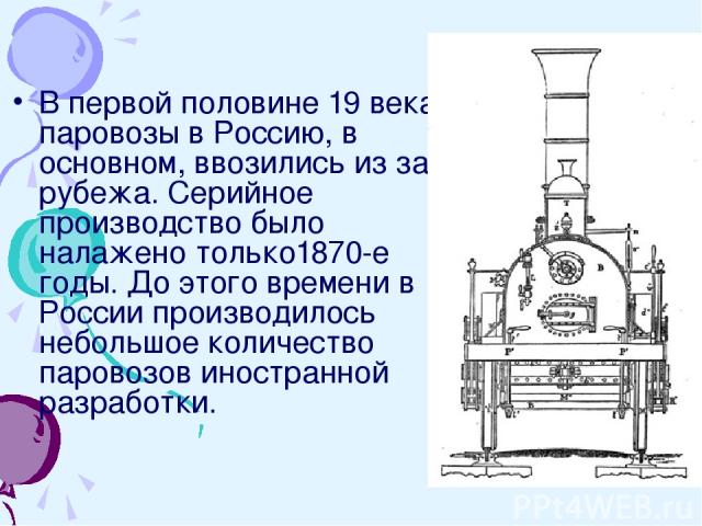 В первой половине 19 века паровозы в Россию, в основном, ввозились из за рубежа. Серийное производство было налажено только1870-е годы. До этого времени в России производилось небольшое количество паровозов иностранной разработки.