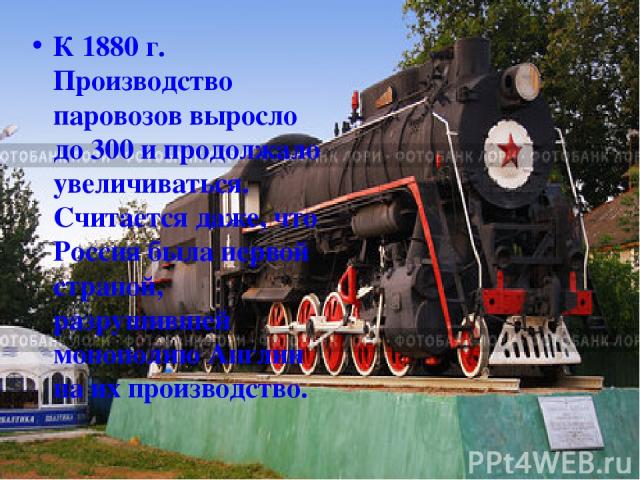 К 1880 г. Производство паровозов выросло до 300 и продолжало увеличиваться. Считается даже, что Россия была первой страной, разрушившей монополию Англии на их производство.