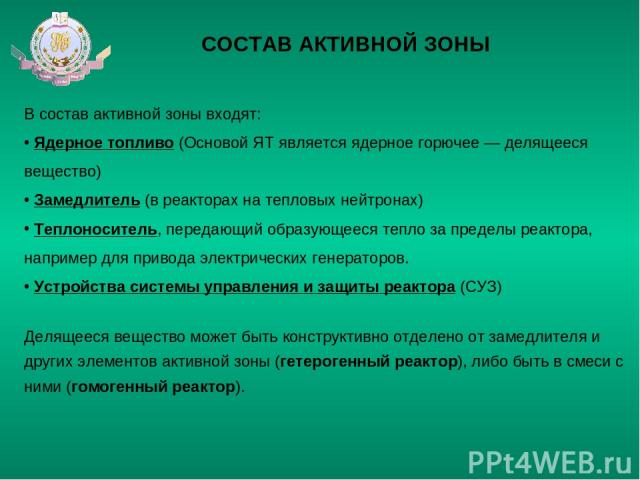 СОСТАВ АКТИВНОЙ ЗОНЫ В состав активной зоны входят: Ядерное топливо (Основой ЯТ является ядерное горючее — делящееся вещество) Замедлитель (в реакторах на тепловых нейтронах) Теплоноситель, передающий образующееся тепло за пределы реактора, например…