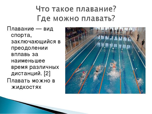 Плавание — вид спорта, заключающийся в преодолении вплавь за наименьшее время различных дистанций. [2] Плавать можно в жидкостях