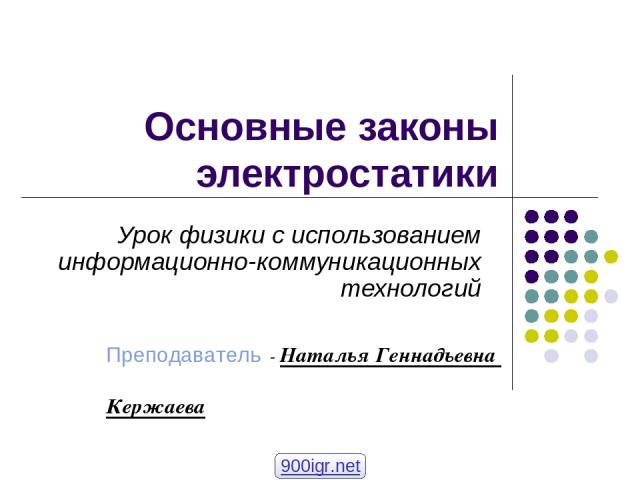 Основные законы электростатики Урок физики с использованием информационно-коммуникационных технологий Преподаватель - Наталья Геннадьевна Кержаева 900igr.net