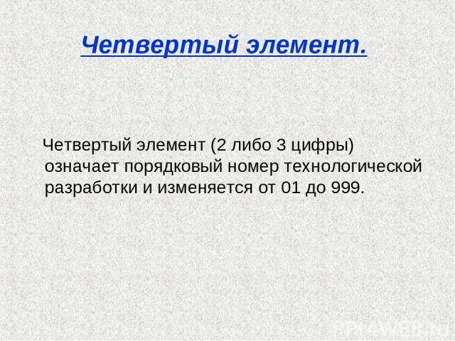 Четвертый элемент. Четвертый элемент (2 либо 3 цифры) означает порядковый номер технологической разработки и изменяется от 01 до 999.