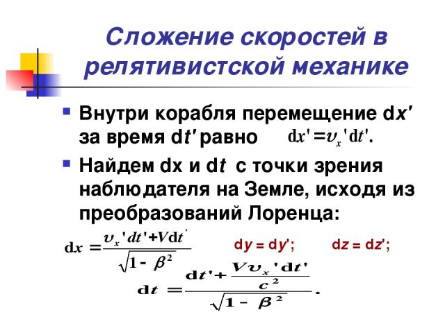 Сложение скоростей в релятивистской механике Внутри корабля перемещение dx' за время dt' равно Найдем dx и dt с точки зрения наблюдателя на Земле, исходя из преобразований Лоренца: dy = dy'; dz = dz';