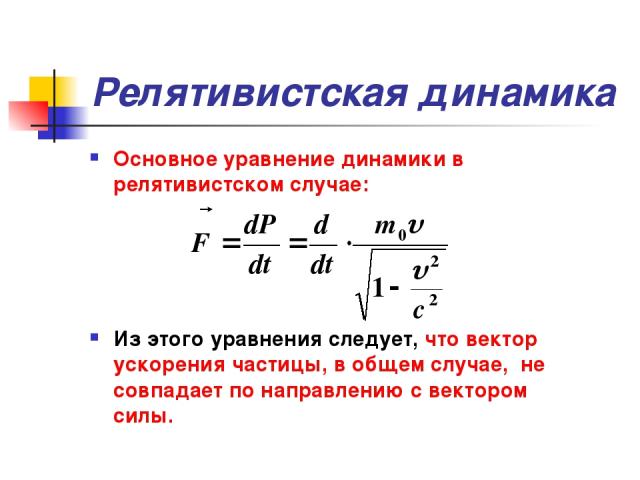 Релятивистская динамика Основное уравнение динамики в релятивистском случае: Из этого уравнения следует, что вектор ускорения частицы, в общем случае, не совпадает по направлению с вектором силы.