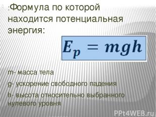 :Формула по которой находится потенциальная энергия: m- масса тела g- ускорение