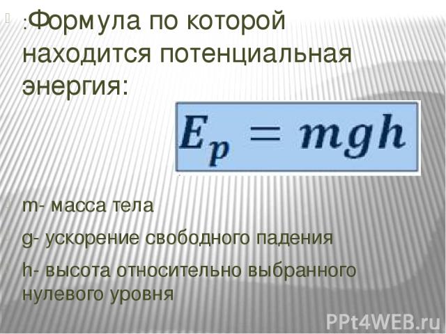 :Формула по которой находится потенциальная энергия: m- масса тела g- ускорение свободного падения h- высота относительно выбранного нулевого уровня