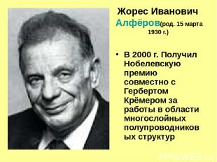 Жорес Иванович Алфёров (род. 15 марта 1930 г.) В 2000 г. Получил Нобелевскую пре