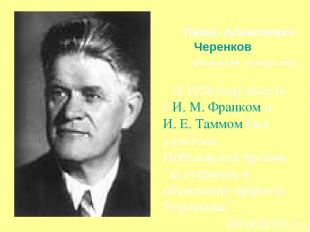     Павел Алексеевич Черенков (28 июля 1904 - 6 января 1990) В 1958 году вместе