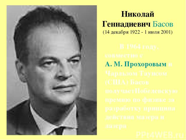 Николай Геннадиевич Басов (14 декабря 1922 - 1 июля 2001) В 1964 году, совместно с А. М. Прохоровым и Чарльзом Таунсом (США) Басов получаетНобелевскую премию по физике за разработку принципа действия мазера и лазера