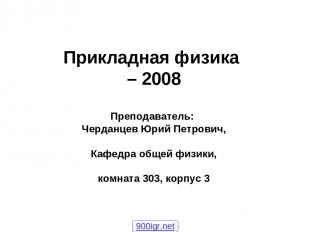 Прикладная физика – 2008 Преподаватель: Черданцев Юрий Петрович, Кафедра общей ф