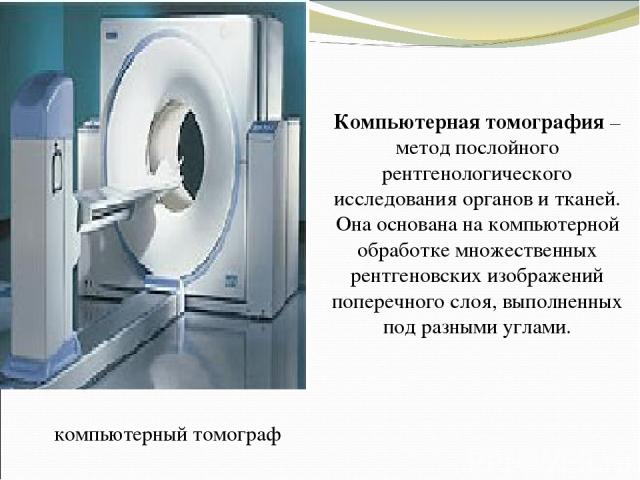 компьютерный томограф Компьютерная томография – метод послойного рентгенологического исследования органов и тканей. Она основана на компьютерной обработке множественных рентгеновских изображений поперечного слоя, выполненных под разными углами.