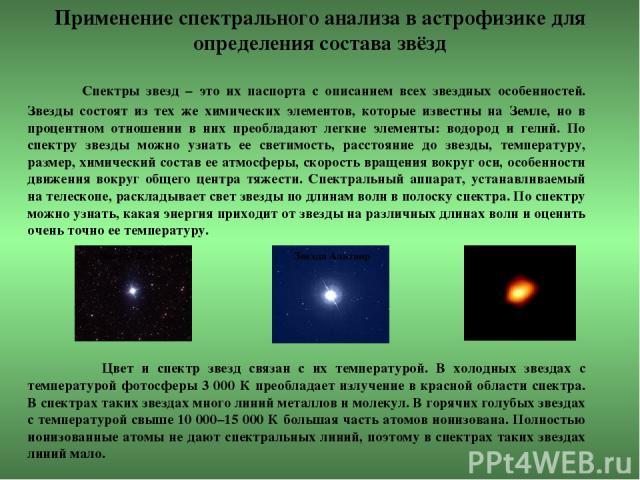 Применение спектрального анализа в астрофизике для определения состава звёзд Спектры звезд – это их паспорта с описанием всех звездных особенностей. Звезды состоят из тех же химических элементов, которые известны на Земле, но в процентном отношении …