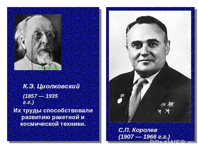 К.Э. Циолковский С.П. Королев (1907 — 1966 г.г.) (1857 — 1935 г.г.) Их труды способствовали развитию ракетной и космической техники.