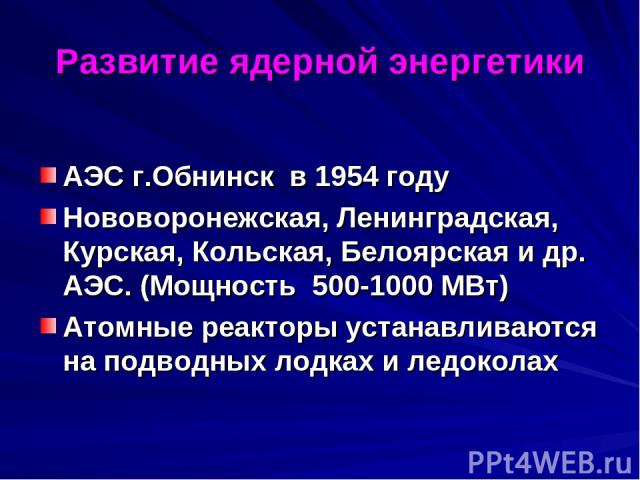 Развитие ядерной энергетики АЭС г.Обнинск в 1954 году Нововоронежская, Ленинградская, Курская, Кольская, Белоярская и др. АЭС. (Мощность 500-1000 МВт) Атомные реакторы устанавливаются на подводных лодках и ледоколах