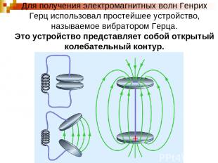 Для получения электромагнитных волн Генрих Герц использовал простейшее устройств