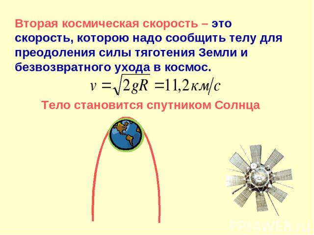 Вторая космическая скорость – это скорость, которою надо сообщить телу для преодоления силы тяготения Земли и безвозвратного ухода в космос. Тело становится спутником Солнца