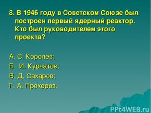 8. В 1946 году в Советском Союзе был построен первый ядерный реактор. Кто был ру