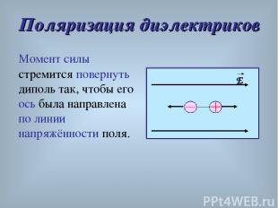 Поляризация диэлектриков Момент силы стремится повернуть диполь так, чтобы его о