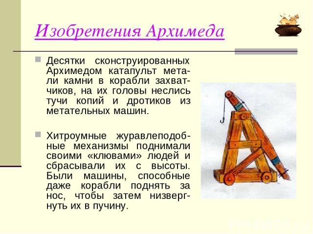 Изобретения Архимеда Десятки сконструированных Архимедом катапульт мета-ли камни в корабли захват-чиков, на их головы неслись тучи копий и дротиков из метательных машин. Хитроумные журавлеподоб-ные механизмы поднимали своими «клювами» людей и сбрасы…