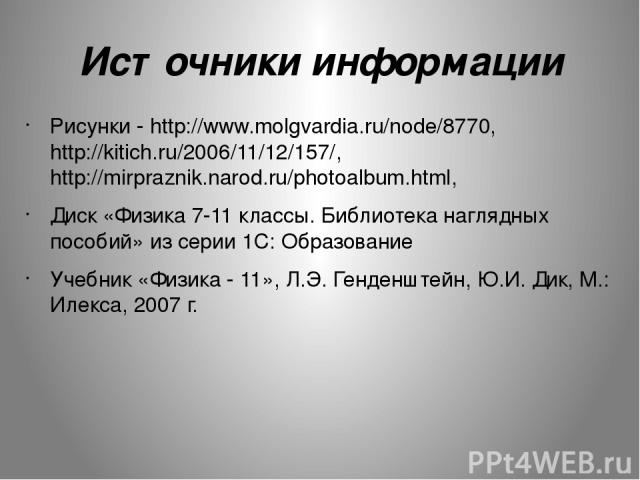 Источники информации Рисунки - http://www.molgvardia.ru/node/8770, http://kitich.ru/2006/11/12/157/, http://mirpraznik.narod.ru/photoalbum.html, Диск «Физика 7-11 классы. Библиотека наглядных пособий» из серии 1С: Образование Учебник «Физика - 11», …
