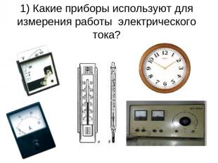 1) Какие приборы используют для измерения работы электрического тока?