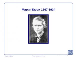 * Мария Кюри 1867-1934 Часть 2: Радиационная Физика Часть 2: Радиационная Физика