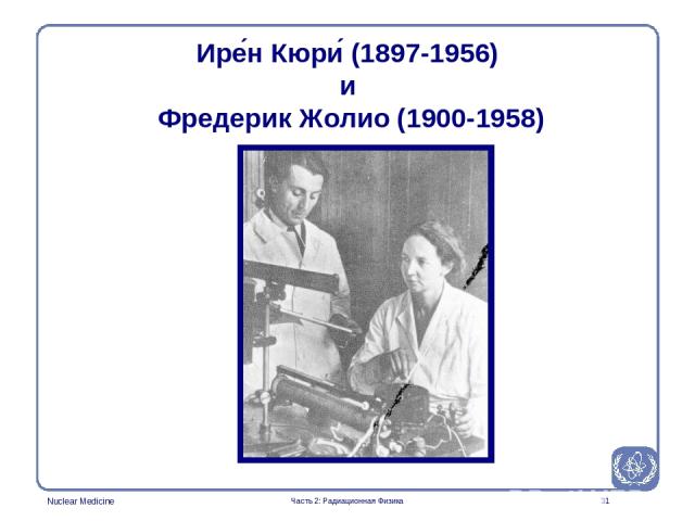 * Ире н Кюри (1897-1956) и Фредерик Жолио (1900-1958) Часть 2: Радиационная Физика Часть 2: Радиационная Физика Nuclear Medicine