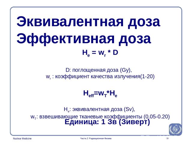 * He = wr * D D: поглощенная доза (Gy), wr : коэффициент качества излучения(1-20) Heff=wT*He He: эквивалентная доза (Sv), wT: взвешивающие тканевые коэффициенты (0.05-0.20) Единица: 1 Зв (Зиверт) Эквивалентная доза Эффективная доза Часть 2: Радиацио…