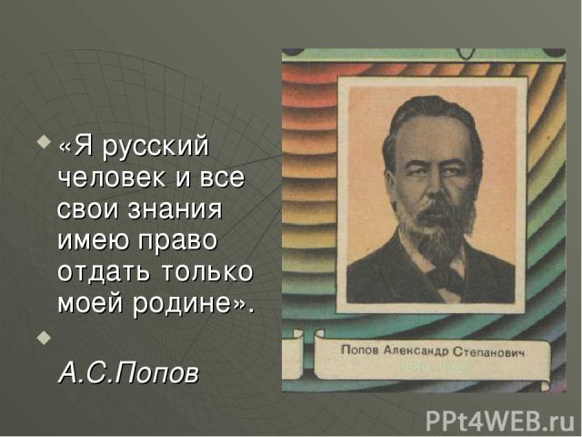 «Я русский человек и все свои знания имею право отдать только моей родине». А.С.Попов